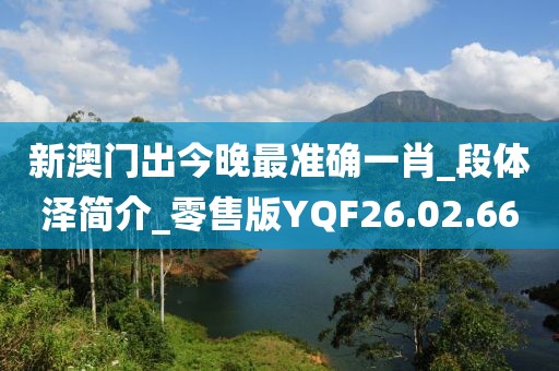 新澳门出今晚最准确一肖_段体泽简介_零售版YQF26.02.66