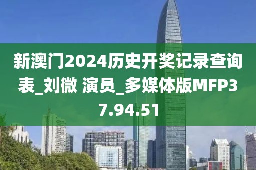 新澳门2024历史开奖记录查询表_刘微 演员_多媒体版MFP37.94.51