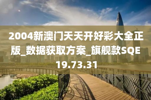 2004新澳门天天开好彩大全正版_数据获取方案_旗舰款SQE19.73.31