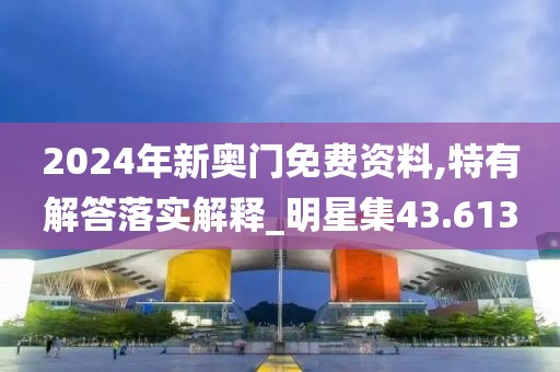 2024年新奥门免费资料,特有解答落实解释_明星集43.613
