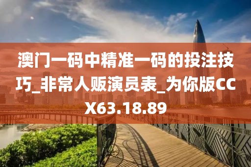澳门一码中精准一码的投注技巧_非常人贩演员表_为你版CCX63.18.89