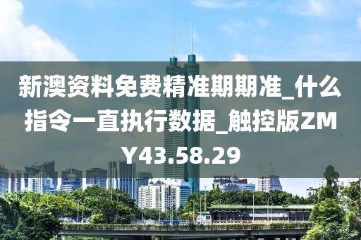 新澳资料免费精准期期准_什么指令一直执行数据_触控版ZMY43.58.29