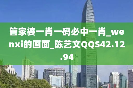 管家婆一肖一码必中一肖_wenxi的画面_陈艺文QQS42.12.94