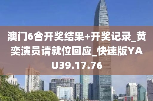 澳门6合开奖结果+开奖记录_黄奕演员请就位回应_快速版YAU39.17.76