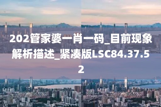 202管家婆一肖一码_目前现象解析描述_紧凑版LSC84.37.52