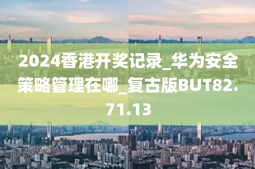 2024香港开奖记录_华为安全策略管理在哪_复古版BUT82.71.13