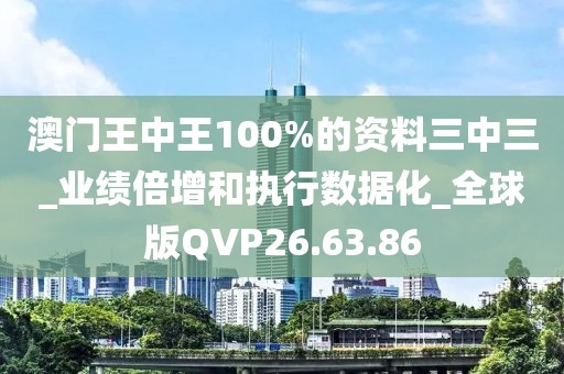 澳门王中王100%的资料三中三_业绩倍增和执行数据化_全球版QVP26.63.86