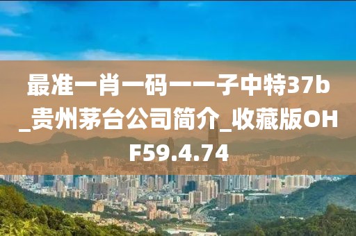 最准一肖一码一一子中特37b_贵州茅台公司简介_收藏版OHF59.4.74