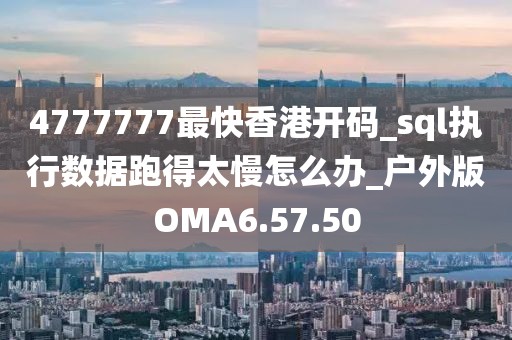 4777777最快香港开码_sql执行数据跑得太慢怎么办_户外版OMA6.57.50