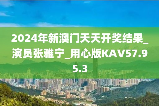 2024年新澳门天天开奖结果_演员张雅宁_用心版KAV57.95.3