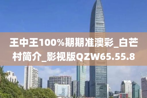 王中王100%期期准澳彩_白芒村简介_影视版QZW65.55.8