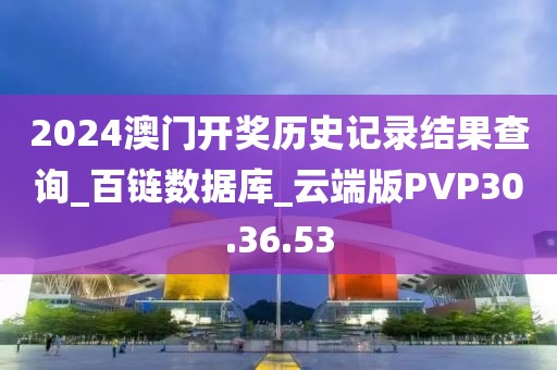 2024澳门开奖历史记录结果查询_百链数据库_云端版PVP30.36.53