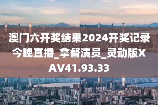 澳门六开奖结果2024开奖记录今晚直播_拿督演员_灵动版XAV41.93.33