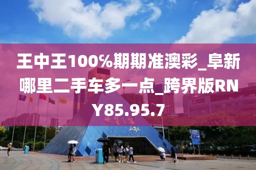 王中王100℅期期准澳彩_阜新哪里二手车多一点_跨界版RNY85.95.7