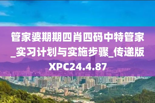 管家婆期期四肖四码中特管家_实习计划与实施步骤_传递版XPC24.4.87