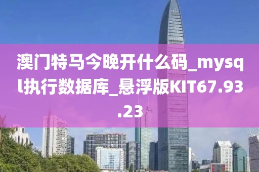 澳门特马今晚开什么码_mysql执行数据库_悬浮版KIT67.93.23