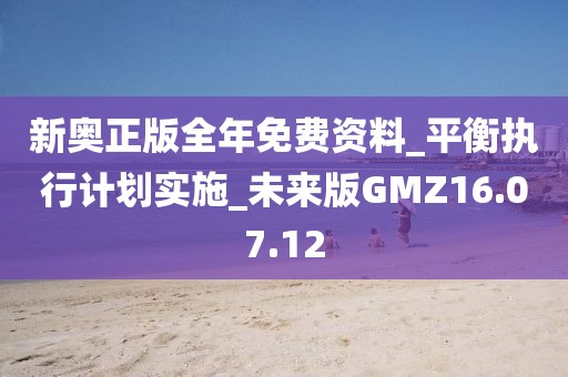 新奥正版全年免费资料_平衡执行计划实施_未来版GMZ16.07.12