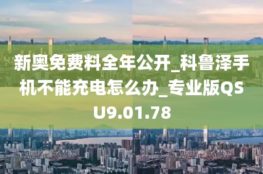 新奥免费料全年公开_科鲁泽手机不能充电怎么办_专业版QSU9.01.78