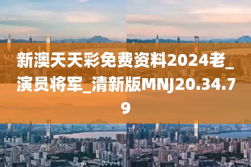 新澳天天彩免费资料2024老_演员将军_清新版MNJ20.34.79