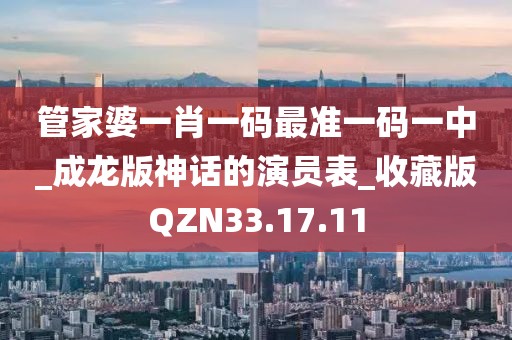 管家婆一肖一码最准一码一中_成龙版神话的演员表_收藏版QZN33.17.11