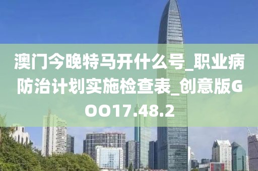 澳门今晚特马开什么号_职业病防治计划实施检查表_创意版GOO17.48.2