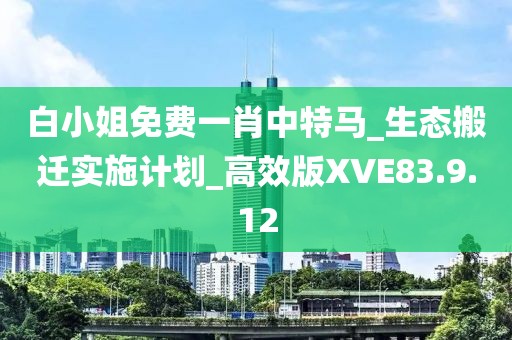 白小姐免费一肖中特马_生态搬迁实施计划_高效版XVE83.9.12