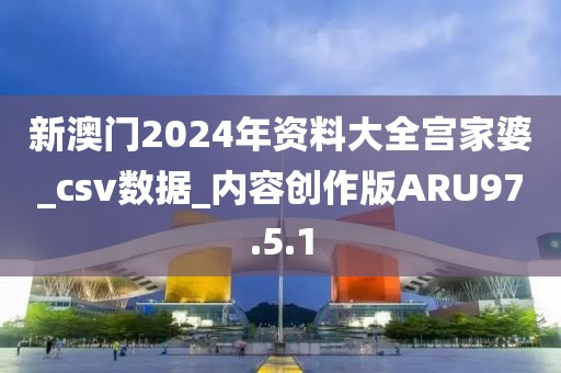 新澳门2024年资料大全宫家婆_csv数据_内容创作版ARU97.5.1