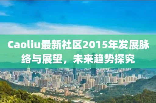 Caoliu最新社区2015年发展脉络与展望，未来趋势探究