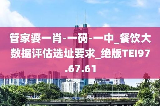 管家婆一肖-一码-一中_餐饮大数据评估选址要求_绝版TEI97.67.61
