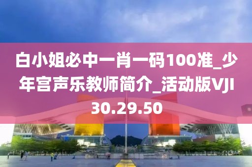白小姐必中一肖一码100准_少年宫声乐教师简介_活动版VJI30.29.50