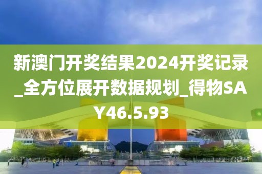 新澳门开奖结果2024开奖记录_全方位展开数据规划_得物SAY46.5.93