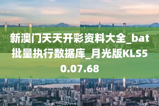 新澳门天天开彩资料大全_bat批量执行数据库_月光版KLS50.07.68
