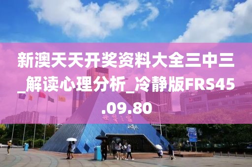 新澳天天开奖资料大全三中三_解读心理分析_冷静版FRS45.09.80
