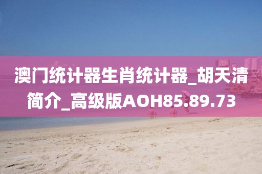 澳门统计器生肖统计器_胡天清简介_高级版AOH85.89.73