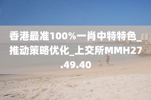 香港最准100%一肖中特特色_推动策略优化_上交所MMH27.49.40