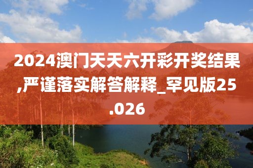 2024澳门天天六开彩开奖结果,严谨落实解答解释_罕见版25.026