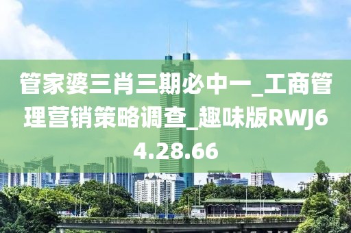 管家婆三肖三期必中一_工商管理营销策略调查_趣味版RWJ64.28.66