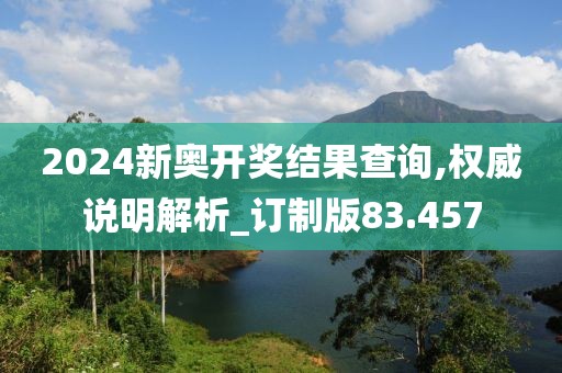 2024新奥开奖结果查询,权威说明解析_订制版83.457