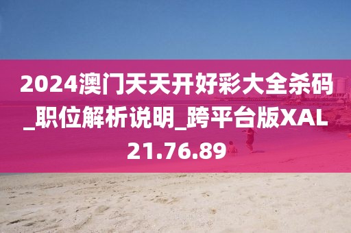 2024澳门天天开好彩大全杀码_职位解析说明_跨平台版XAL21.76.89