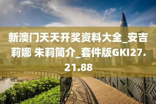 新澳门天天开奖资料大全_安吉莉娜 朱莉简介_套件版GKI27.21.88