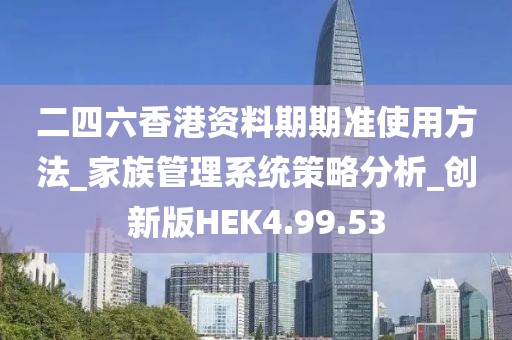 二四六香港资料期期准使用方法_家族管理系统策略分析_创新版HEK4.99.53