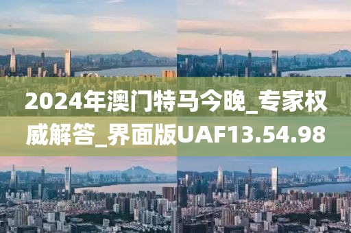 2024年澳门特马今晚_专家权威解答_界面版UAF13.54.98