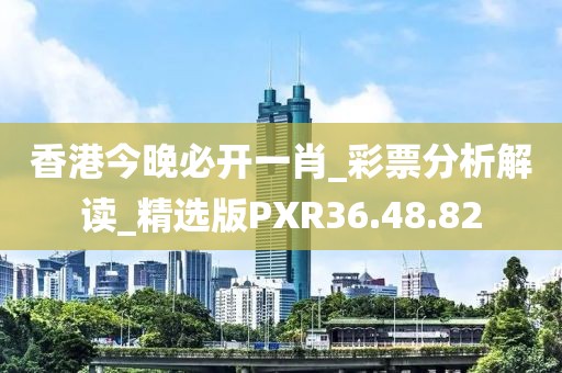 香港今晚必开一肖_彩票分析解读_精选版PXR36.48.82