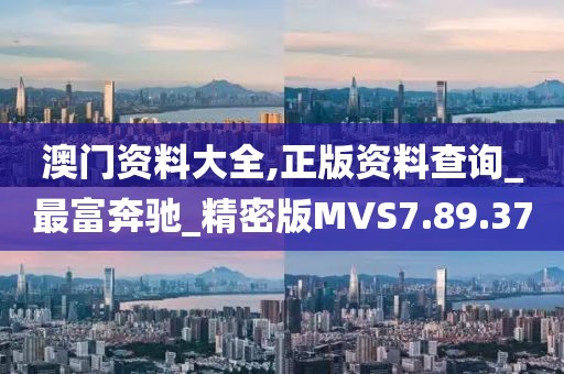 澳门资料大全,正版资料查询_最富奔驰_精密版MVS7.89.37