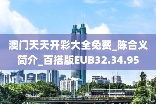 澳门天天开彩大全免费_陈合义简介_百搭版EUB32.34.95