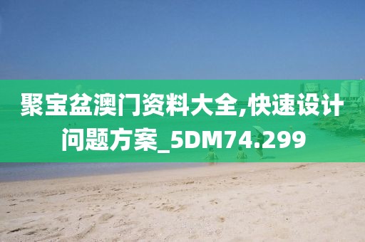 聚宝盆澳门资料大全,快速设计问题方案_5DM74.299