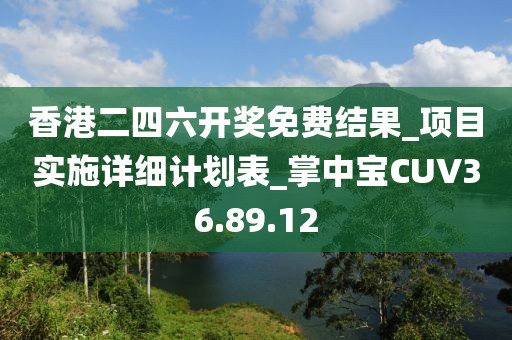 香港二四六开奖免费结果_项目实施详细计划表_掌中宝CUV36.89.12