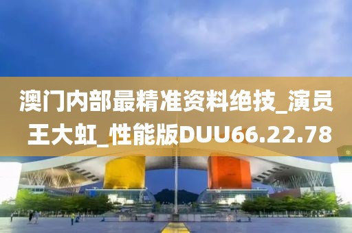 澳门内部最精准资料绝技_演员 王大虹_性能版DUU66.22.78
