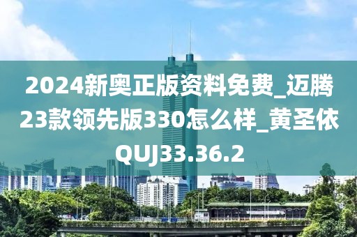 2024新奥正版资料免费_迈腾23款领先版330怎么样_黄圣依QUJ33.36.2