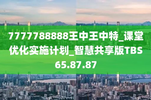 7777788888王中王中特_课堂优化实施计划_智慧共享版TBS65.87.87